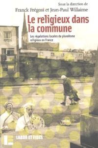 Franck Frégosi et Jean-Pierre Willaime - Le Religieux Dans La Commune. Les Regulations Locales Du Pluralisme Religieux En France.