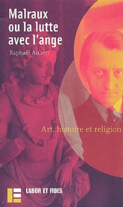 Raphaël Aubert - Malraux Ou La Lutte Avec L'Ange. Art, Histoire Et Religion.