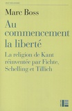Marc Boss - Au commencement la liberté - La religion de Kant réinventée par Fichte, Schelling et Tillich.