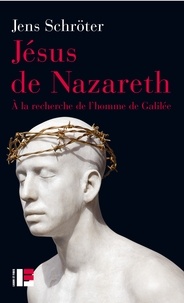 Jens Schröter - Jésus de Nazareth - A la recherche de l'homme de Galilée.