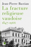 Jean-Pierre Bastian - La fracture religieuse vaudoise, 1847-1966 - L'Eglise libre, "la Môme" et la canton de Vaud.