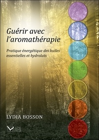 Lydia Bosson - Guérir avec l'aromathérapie - Pratique énergétique des huiles essentielles et des hydrolats.