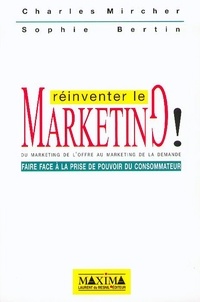 Sophie Bertin et Charles Mircher - Reinventer Le Marketing ! Du Marketing De L'Offre Au Marketing De La Demande, Faire Face A La Prise De Pouvoir Du Consommateur.