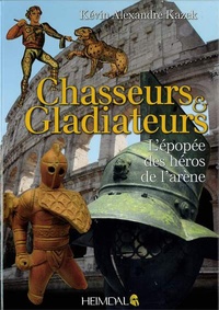 Kévin Alexandre Kazek - Chasseurs et gladiateurs - L'épopée des héros de l'arène.