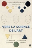 Carole Maigné et Arnauld Pierre - Vers la science de l'art - L'esthétique scientifique en France 1857-1937.