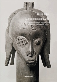 Yaëlle Biro - Fabriquer le regard - Marchands, réseaux et objets d'art africains à l'aube du XXe siècle.