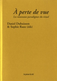 Daniel Dubuisson et Sophie Raux - A perte de vue - Les nouveaux paradigmes du visuel.