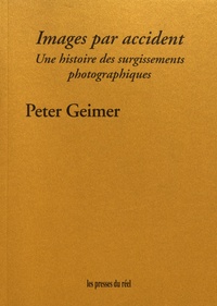 Peter Geimer - Images par accident - Une histoire des surgissements photographiques.