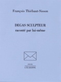 François Thiébaut-Sisson - Degas sculpteur raconté par lui-même.