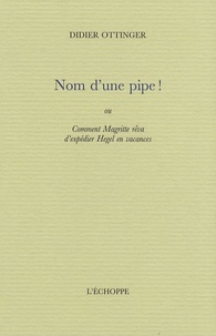 Didier Ottinger - Nom d'une pipe ! - Ou Comment Magritte rêva d'expédier Hegel en vacances.