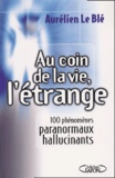 Aurélien Le Blé - Au Coin De La Vie, L'Etrange. 100 Phenomenes Paranormaux Hallucinants.