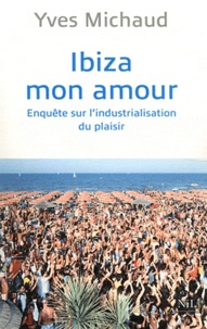 Yves Michaud - Ibiza mon amour - Enquête sur lindustrialisation du plaisir.