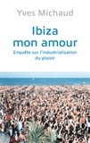 Yves Michaud - Ibiza mon amour - Enquête sur lindustrialisation du plaisir.