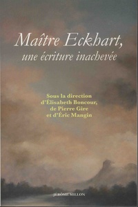 Elisabeth Boncour et Pierre Gire - Maître Eckhart, une écriture inachevée - Nouvelles perspectives théologiques, philosophiques et littéraires.