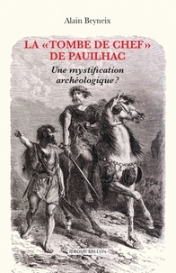 Alain Beyneix - La "Tombe de chef" de Pauilhac - Une mystification archéologique ?.