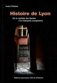 André Pelletier - Histoire de Lyon - De la capitale des Gaules à la métropole européenne.