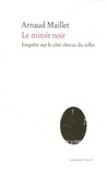 Arnaud Maillet - Le miroir noir - Enquête sur le côté obscur du reflet.