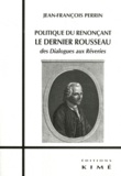 Jean-François Perrin - Politique du renonçant : le dernier Rousseau - Des Dialogues aux Rêveries.