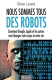 Olivier Levard - Nous sommes tous des robots - Comment Google, Apple et les autres vont changer votre corps et votre vie.