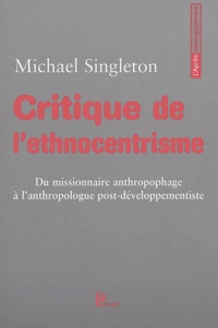 Michael Singleton - Critique de l'ethnocentrisme - Du missionnaire anthropophage à l'anthropologue post-développementiste.