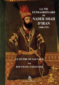 Houchang Nahavandi - La vie extraordinaire de Nader Shah d'Iran (1688-1747) - Le mythe du sauveur.