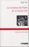 Ngo Van - Le joueur de flûte et l'Oncle Hô - Viêt-nam 1945-2005.