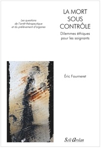 Eric Fourneret - La mort sous contrôle : dilemmes éthiques pour les soignants - Les questions de l'arrêt thérapeutique et du prélèvement d'organes.