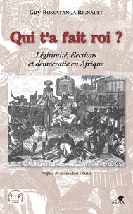 Guy Rossatanga-Rignault - Qui t'a fait roi ? - Légitimité, élections et démocratie en Afrique.