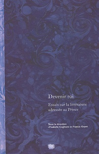 Francis Goyet et Isabelle Cogitore - Devenir roi - Essais sur la littérature adressée au prince.