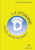 François Baumann - La vitamine D : nouvel espoir de santé ? - Ce qu'il faut savoir, ce que l'on croit savoir, ce que l'avenir nous apprendra.