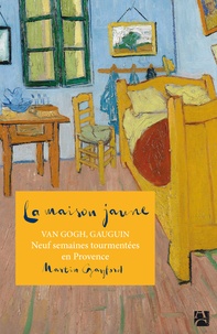 Martin Gayford - La maison jaune - Van Gogh, Gauguin : neuf semaines tourmentées en Provence.