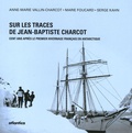 Anne-Marie Vallin-Charcot et Marie Foucard - Sur les traces de Jean-Baptiste Charcot - Cent ans après le premier hivernage français en Antarctique.