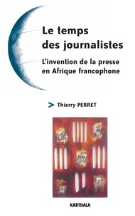 Thierry Perret - Le temps des journalistes - L'invention de la presse en Afrique francophone.