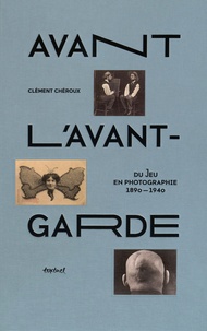 Clément Chéroux - Avant l'avant-garde - Du jeu en photographie 1890-1940.