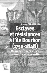 Audrey Carotenuto - Esclaves et résistances à l'île Bourbon (1750-1848) - De la désobéissance ordinaire à la révolte.