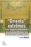 Patrice Morlat - "Orients" extrêmes - Les loges coloniales du Grand Orient de France (1870-1940).