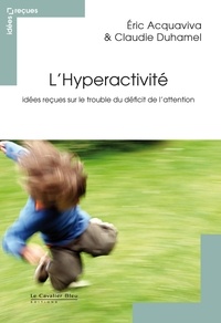 Eric Acquaviva et Claudie Duhamel - L'Hyperactivité - Idées reçues sur le trouble du déficit de l'attention.