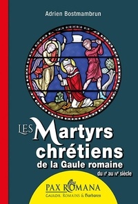 Adrien Bostmambrun - Les martyrs chrétiens de la Gaule romaine - Du IIe au IVe siècle.