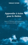 Thibault Fayner - Apprendre à écrire pour le théâtre - Histoire et méthodes des enseignements de l'écriture théâtrale en France.