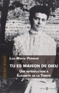 Luc-Marie Perrier - Tu es maison de Dieu - Introduction à Elisabeth de la Trinité.