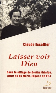 Claude Escallier - Laisser voir Dieu - Dans le sillage de Berthe Grialou, soeur du Bx Marie-Eugène de l'E-J.