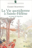 Gilbert Martineau - La vie quotidienne à Sainte-Hélène au temps de Napoléon.