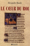 Alexandre Bande - Le coeur du roi - Les capétiens et les sépultures multiples, XIIIe-XVe siècle.