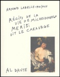 Arnaud Labelle-Rojoux - Récit de la vie de Michelangelo Merisi, dit Le Caravage.