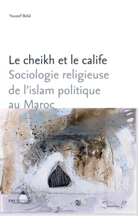 Youssef Belal - Le cheikh et le calife - Sociologie religieuse de l'islam politique au Maroc.