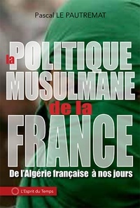 Pascal Le Pautremat - La politique musulmane de la France - De l'Algérie française à nos jours.