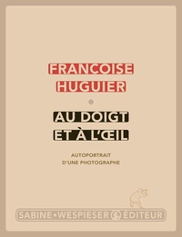 Françoise Huguier - Au doigt et à l'oeil - Autoportrait d'un photographe.