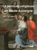 Pascale Moulier - La peinture religieuse en Haute-Auvergne - XVIIe-XXe siècles.