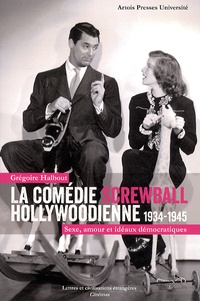 Grégoire Halbout - La comédie screwball hollywoodienne 1934-1945 - Sexe, amour et idéaux démocratiques.