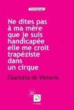 Charlotte de Vilmorin - Ne dites pas à ma mère que je suis handicapée, elle me croit trapéziste dans un cirque.
